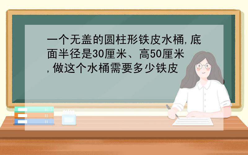 一个无盖的圆柱形铁皮水桶,底面半径是30厘米、高50厘米,做这个水桶需要多少铁皮