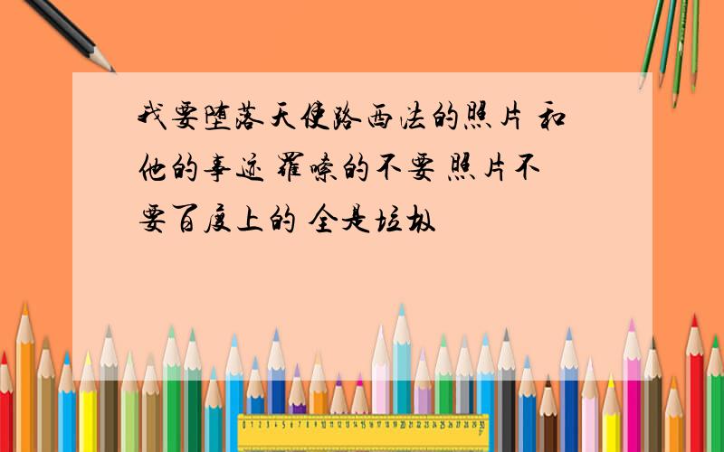 我要堕落天使路西法的照片 和他的事迹 罗嗦的不要 照片不要百度上的 全是垃圾