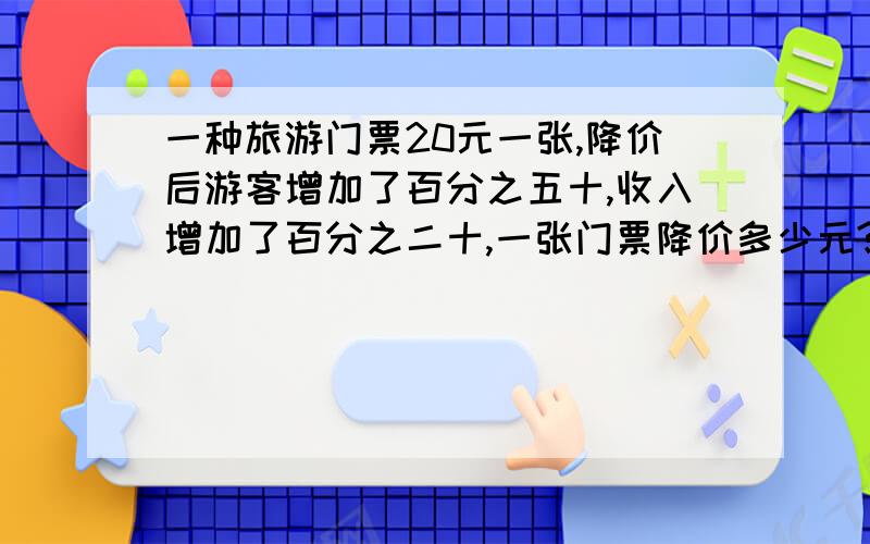 一种旅游门票20元一张,降价后游客增加了百分之五十,收入增加了百分之二十,一张门票降价多少元?