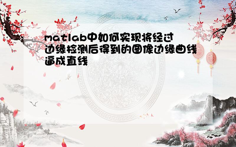 matlab中如何实现将经过边缘检测后得到的图像边缘曲线逼成直线