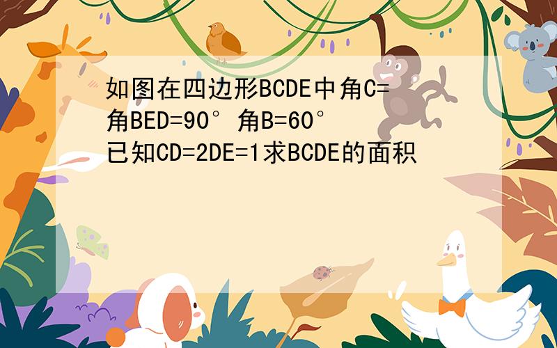 如图在四边形BCDE中角C=角BED=90°角B=60°已知CD=2DE=1求BCDE的面积