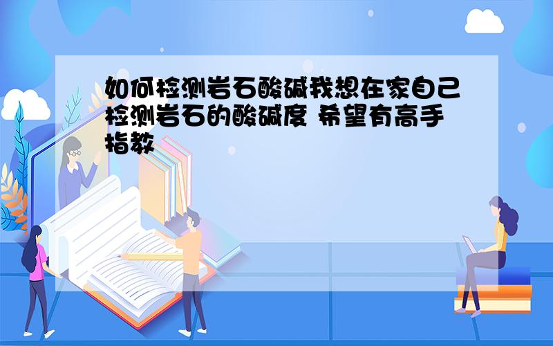 如何检测岩石酸碱我想在家自己检测岩石的酸碱度 希望有高手指教