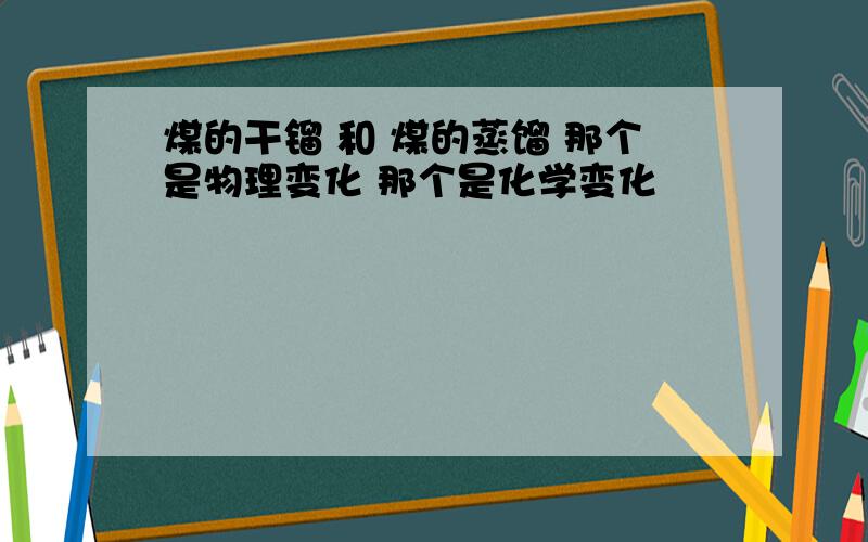 煤的干镏 和 煤的蒸馏 那个是物理变化 那个是化学变化