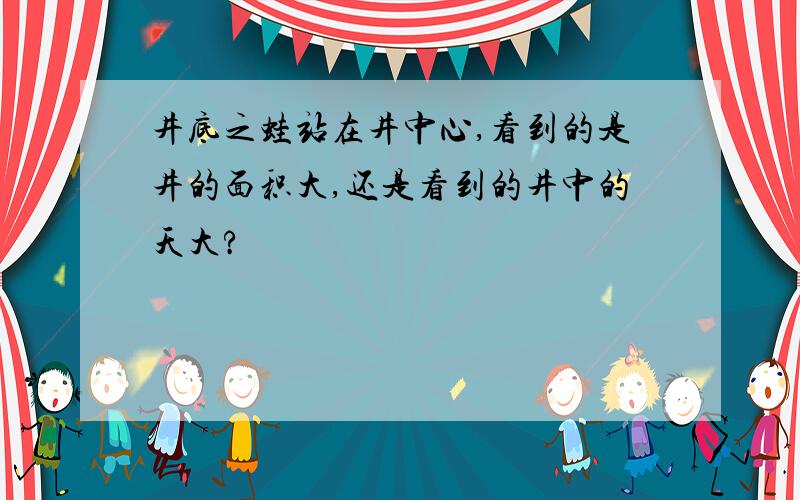 井底之蛙站在井中心,看到的是井的面积大,还是看到的井中的天大?