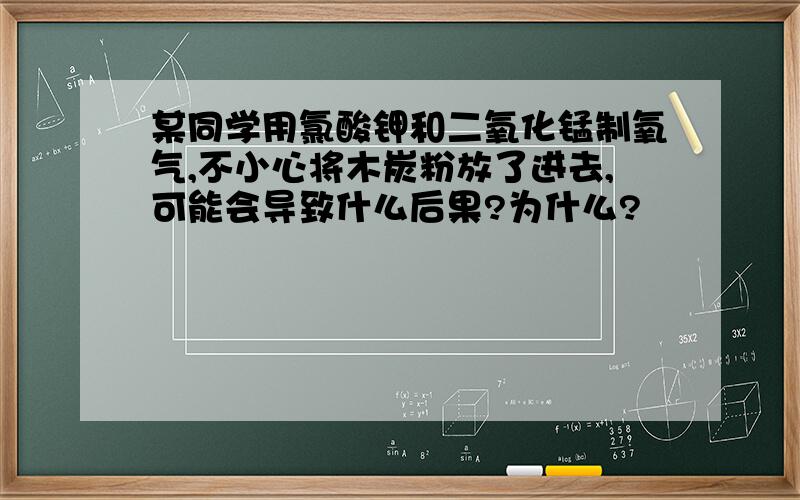 某同学用氯酸钾和二氧化锰制氧气,不小心将木炭粉放了进去,可能会导致什么后果?为什么?