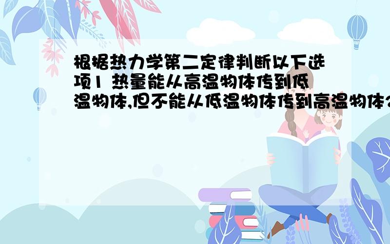 根据热力学第二定律判断以下选项1 热量能从高温物体传到低温物体,但不能从低温物体传到高温物体2 功可以全部变为热,但热不能全部转变为功3 气体能够自由膨胀,但不能自由收缩4 有规则