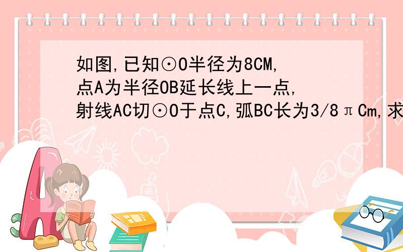 如图,已知⊙O半径为8CM,点A为半径OB延长线上一点,射线AC切⊙O于点C,弧BC长为3/8πCm,求线段AB的长