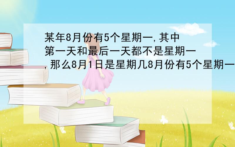 某年8月份有5个星期一,其中第一天和最后一天都不是星期一,那么8月1日是星期几8月份有5个星期一,其中第一天和最后一天不是星期一,你知道8月1日是星期几?请写式子谢谢