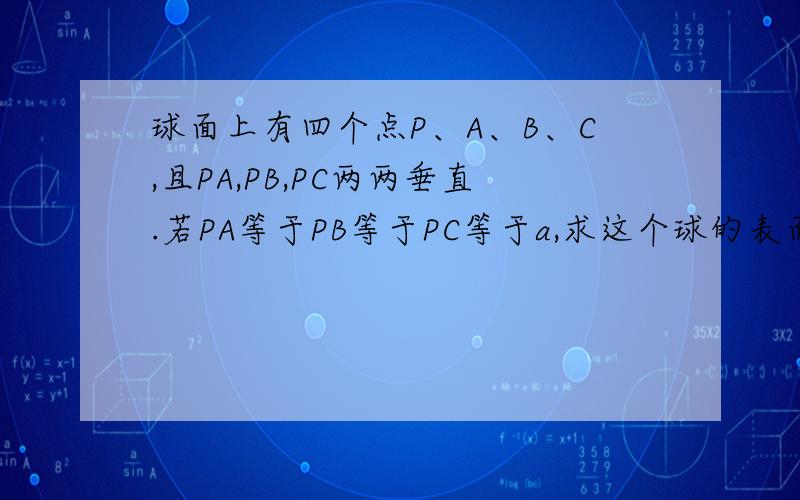 球面上有四个点P、A、B、C,且PA,PB,PC两两垂直.若PA等于PB等于PC等于a,求这个球的表面积?