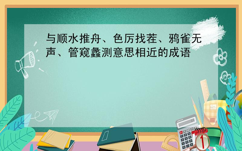 与顺水推舟、色厉找茬、鸦雀无声、管窥蠡测意思相近的成语