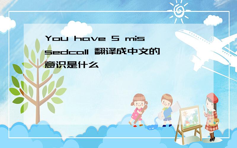 You have 5 missedcall 翻译成中文的意识是什么
