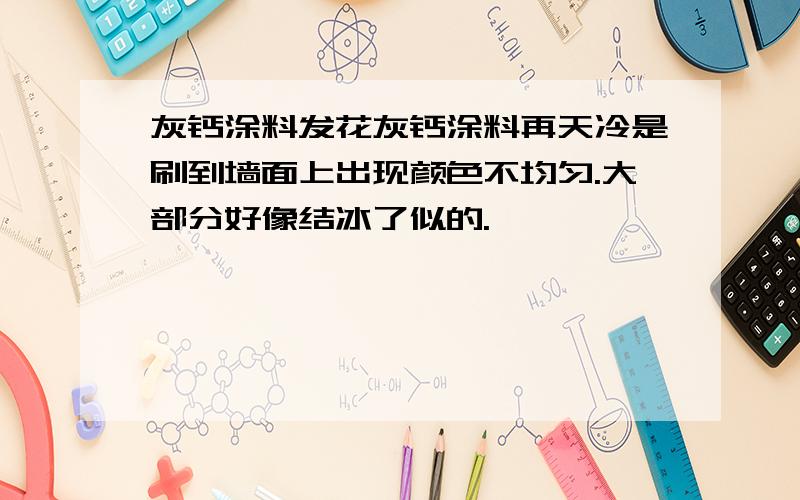 灰钙涂料发花灰钙涂料再天冷是刷到墙面上出现颜色不均匀.大部分好像结冰了似的.