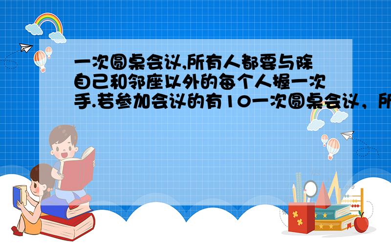 一次圆桌会议,所有人都要与除自己和邻座以外的每个人握一次手.若参加会议的有10一次圆桌会议，所有人都要与除自己和邻座以外的每个人握一次手。若参加会议的有10人，则一共要握手多