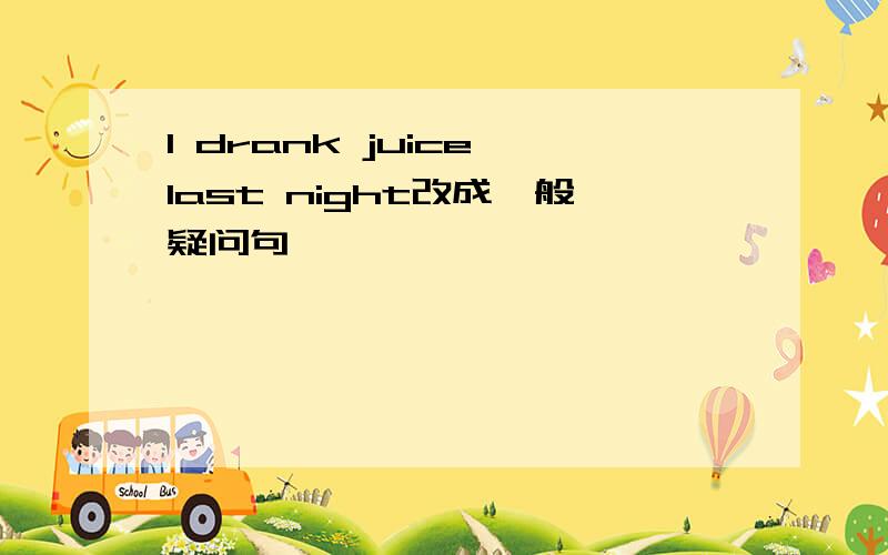 I drank juice last night改成一般疑问句