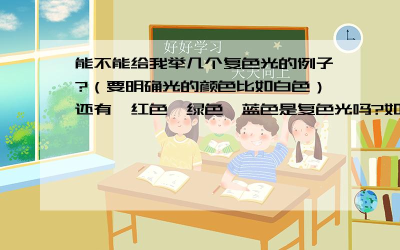 能不能给我举几个复色光的例子?（要明确光的颜色比如白色）还有,红色,绿色,蓝色是复色光吗?如果不是,他们为什么是三原色呢急i