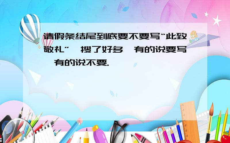 请假条结尾到底要不要写“此致敬礼”,搜了好多,有的说要写,有的说不要.