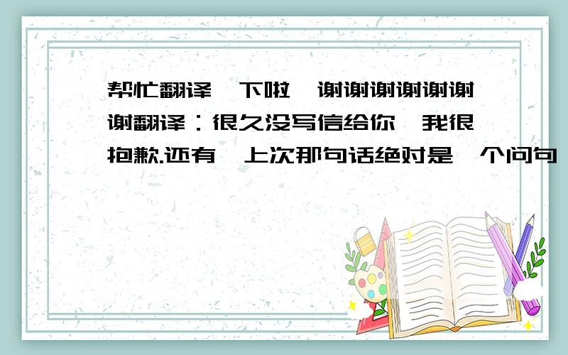 帮忙翻译一下啦,谢谢谢谢谢谢谢翻译：很久没写信给你,我很抱歉.还有,上次那句话绝对是一个问句,因为我用的是中式英文,哈哈哈我更喜欢哈利波特的第三部,我认为它更激动人心明天（1.22.2