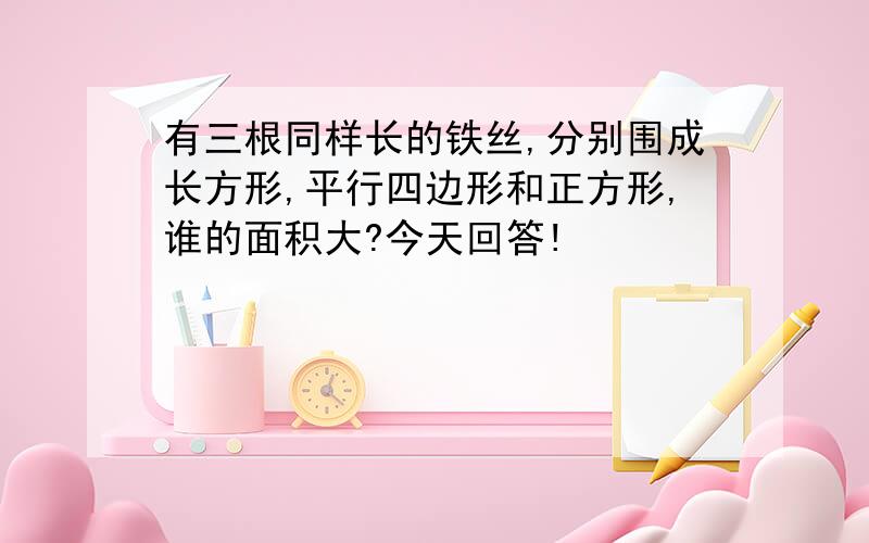 有三根同样长的铁丝,分别围成长方形,平行四边形和正方形,谁的面积大?今天回答!