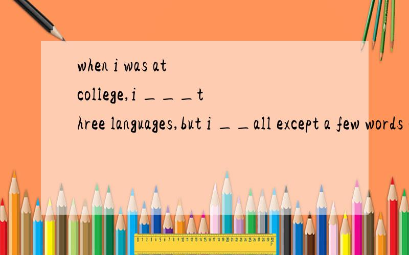 when i was at college,i ___three languages,but i __all except a few words of eachspoken had forgottenspoke have forgettonhad spoken had forgottenhad spoken have forgotten