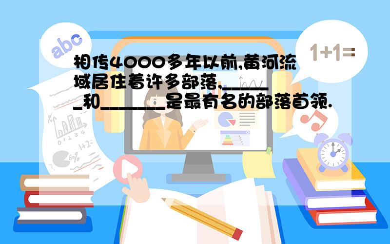 相传4000多年以前,黄河流域居住着许多部落,______和_______是最有名的部落首领.