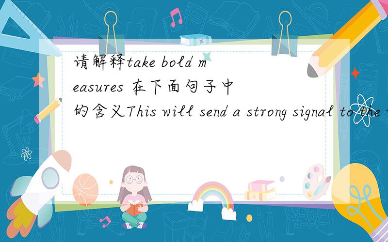 请解释take bold measures 在下面句子中的含义This will send a strong signal to the world about the determination of the European Union to take bold measures on climate change.最好说明一下相关解释的出处,我从词典中查不到.