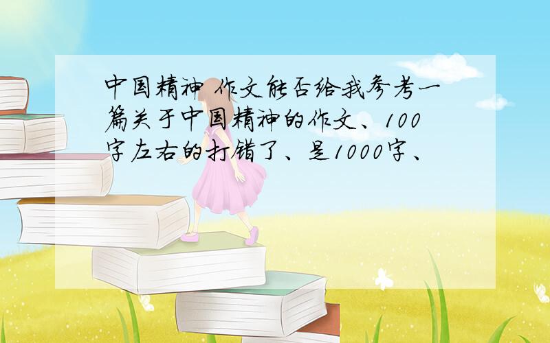 中国精神 作文能否给我参考一篇关于中国精神的作文、100字左右的打错了、是1000字、