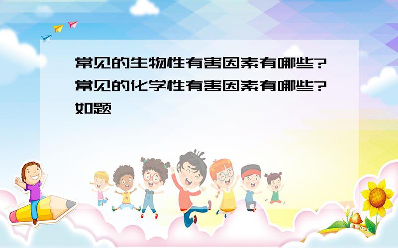 常见的生物性有害因素有哪些?常见的化学性有害因素有哪些?如题