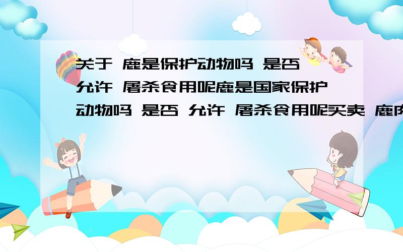 关于 鹿是保护动物吗 是否 允许 屠杀食用呢鹿是国家保护动物吗 是否 允许 屠杀食用呢买卖 鹿肉 是否 法律 允许,购买 鹿肉需要证件么.