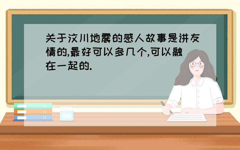 关于汶川地震的感人故事是讲友情的,最好可以多几个,可以融在一起的.