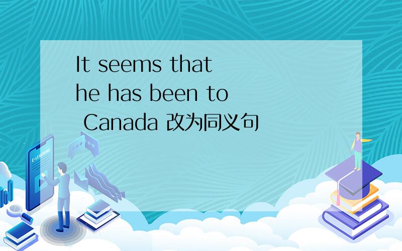 It seems that he has been to Canada 改为同义句