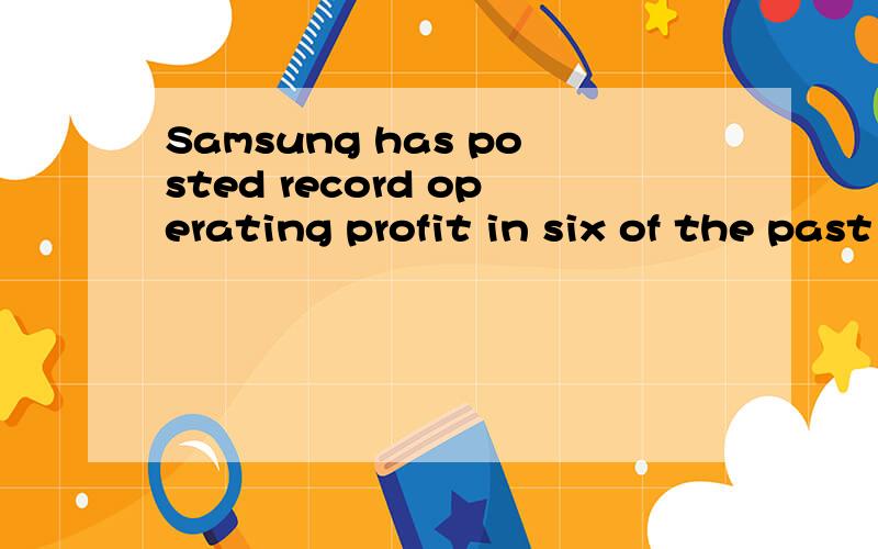 Samsung has posted record operating profit in six of the past seven quarters,mostly due to the growth of its smartphone division.前半句很难理解～是说达到了某个目标?