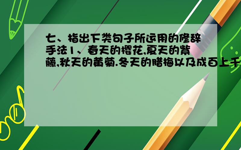 七、指出下类句子所运用的修辞手法1、春天的樱花,夏天的紫藤,秋天的黄菊.冬天的腊梅以及成百上千种各色的鲜花,点缀着这个美丽的城市.