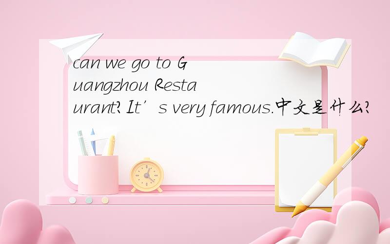 can we go to Guangzhou Restaurant?It’s very famous.中文是什么?