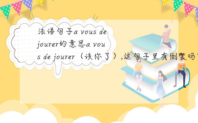 法语句子a vous de jourer的意思a vous de jourer（该你了）,这句子里有倒装吗?de jourer是什么意思写错了,是a vous de jouer