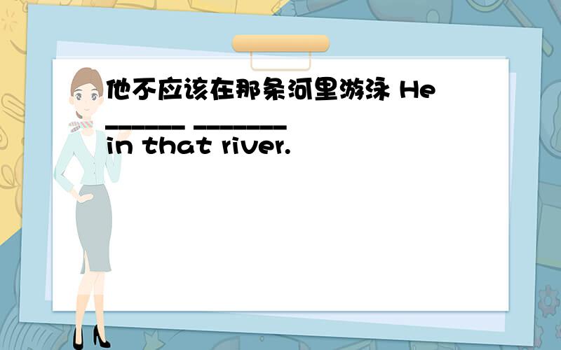 他不应该在那条河里游泳 He______ _______in that river.