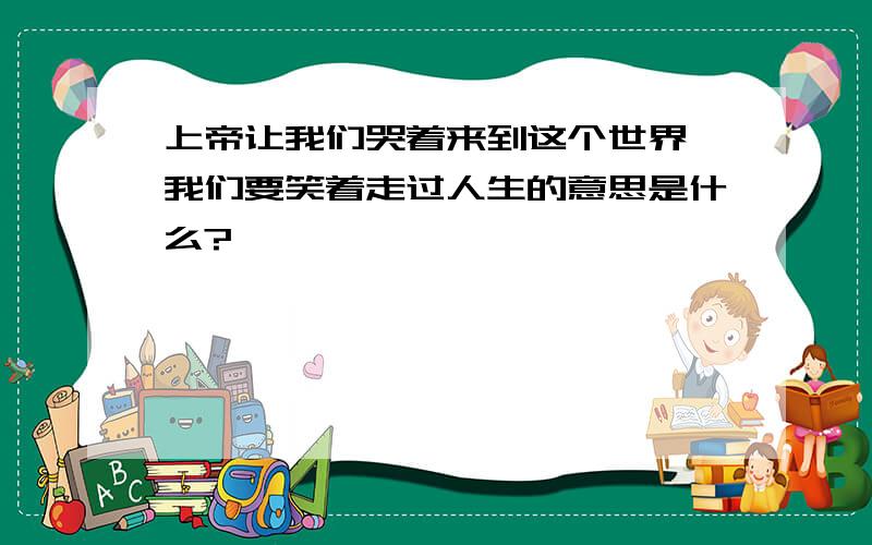 上帝让我们哭着来到这个世界,我们要笑着走过人生的意思是什么?