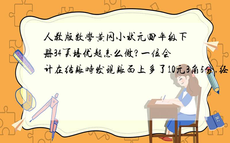 人教版数学黄冈小状元四年级下册34页培优题怎么做?一位会计在结账时发现账面上多了10元3角5分,经检查,是把一笔钱数的小数点错了一位.记错了的这笔款实际是多少钱?