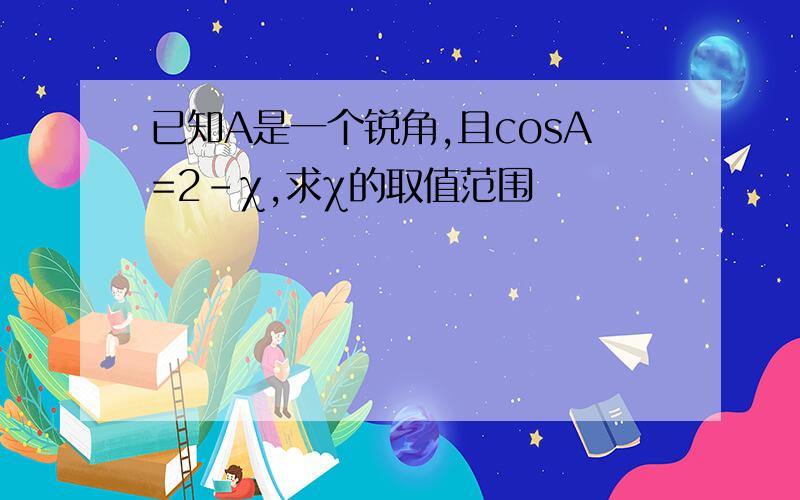 已知A是一个锐角,且cosA=2-χ,求χ的取值范围