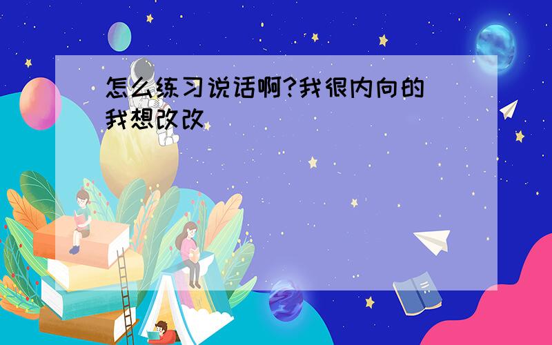 怎么练习说话啊?我很内向的 我想改改