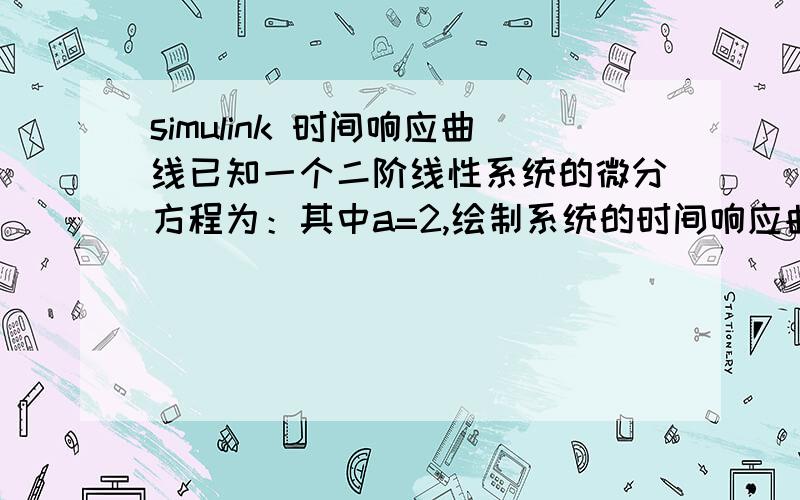 simulink 时间响应曲线已知一个二阶线性系统的微分方程为：其中a=2,绘制系统的时间响应曲线和相平面图.