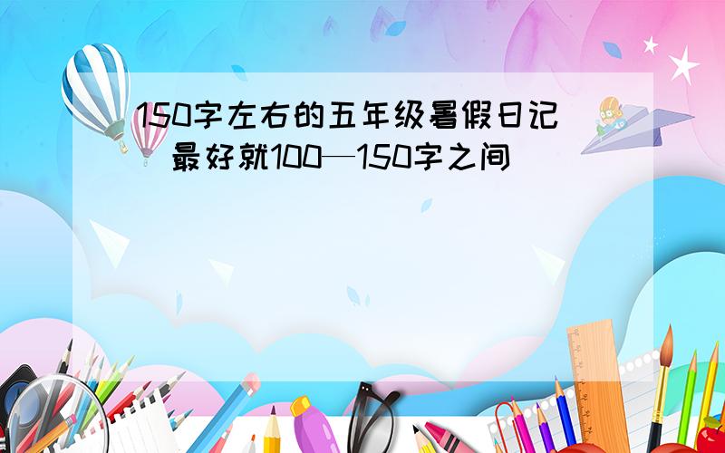 150字左右的五年级暑假日记（最好就100—150字之间）