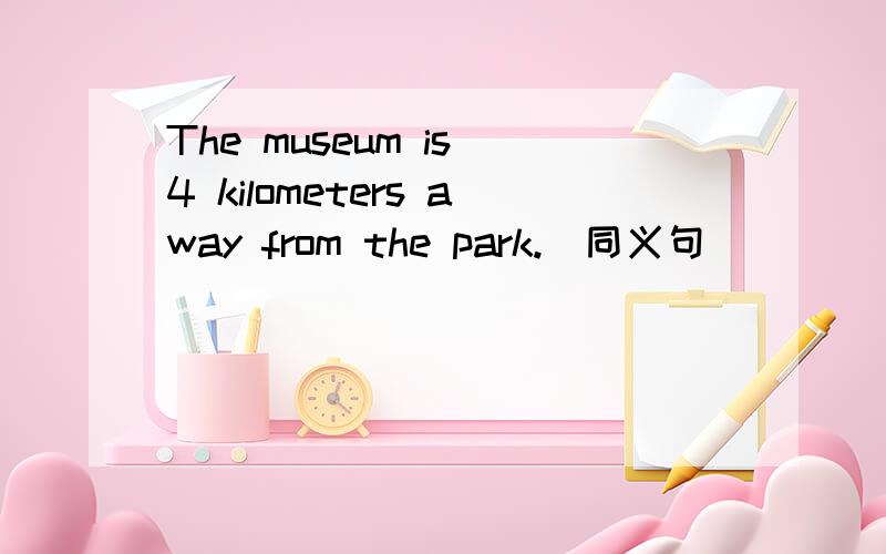 The museum is 4 kilometers away from the park.(同义句)