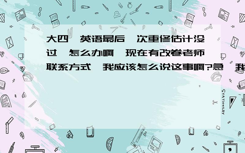 大四,英语最后一次重修估计没过,怎么办啊,现在有改卷老师联系方式,我应该怎么说这事啊?急,我说的是送礼方面,送什么好些?女老师,年轻的!