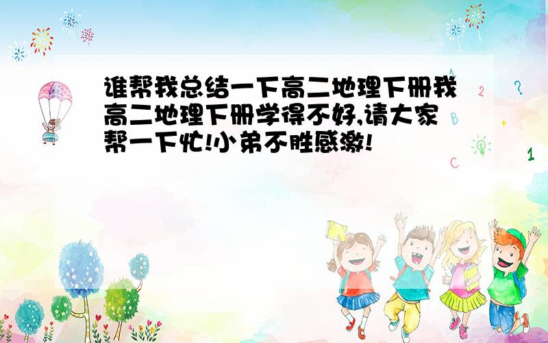 谁帮我总结一下高二地理下册我高二地理下册学得不好,请大家帮一下忙!小弟不胜感激!