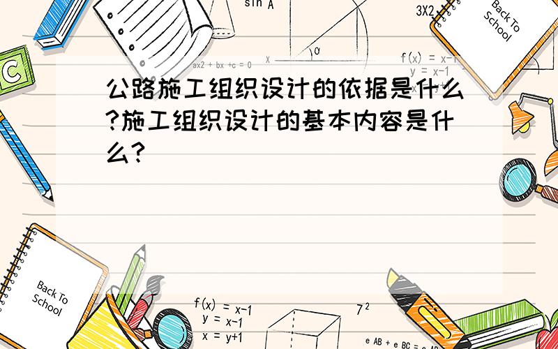 公路施工组织设计的依据是什么?施工组织设计的基本内容是什么?