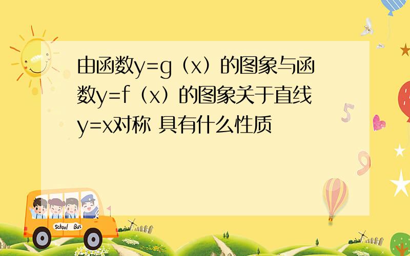 由函数y=g（x）的图象与函数y=f（x）的图象关于直线y=x对称 具有什么性质