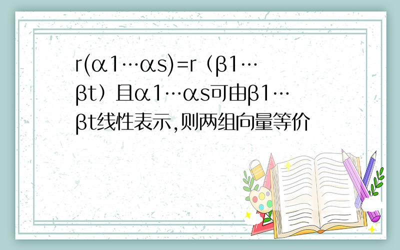 r(α1…αs)=r（β1…βt）且α1…αs可由β1…βt线性表示,则两组向量等价