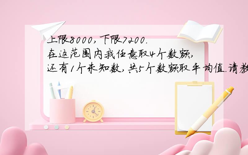 上限8000,下限7200.在这范围内我任意取4个数额,还有1个未知数,共5个数额取平均值.请教如何利用能控制的4个数额去限制未知数额,让未知数额对4个已知数额的平均值影响最小.