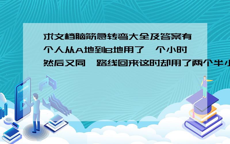 求文档脑筋急转弯大全及答案有个人从A地到B地用了一个小时然后又同一路线回来这时却用了两个半小时为什么