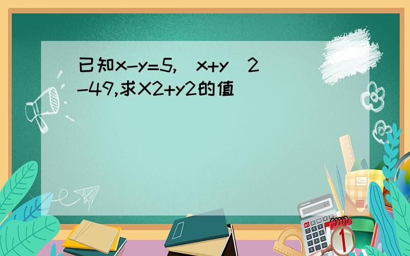 已知x-y=5,(x+y)2-49,求X2+y2的值